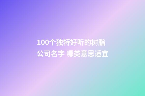 100个独特好听的树脂公司名字 哪类意思适宜